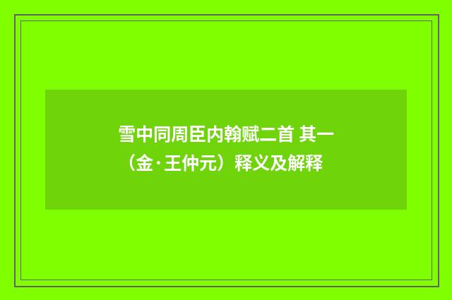 雪中同周臣内翰赋二首 其一（金·王仲元）释义及解释
