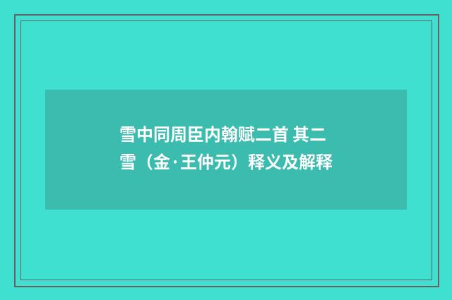 雪中同周臣内翰赋二首 其二 雪（金·王仲元）释义及解释