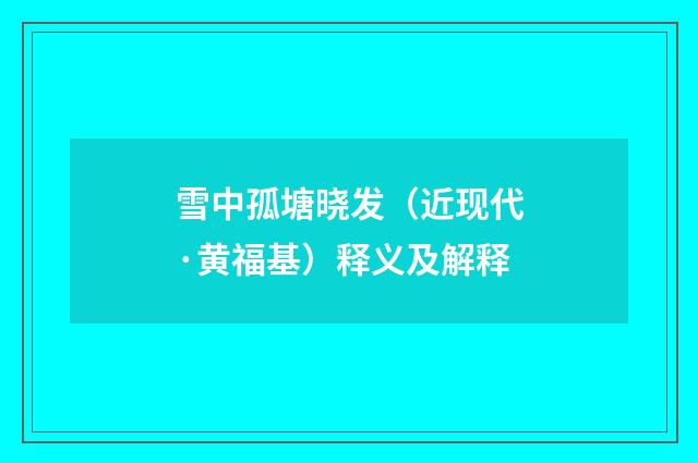 雪中孤塘晓发（近现代·黄福基）释义及解释