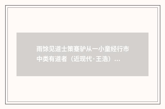 雨馀见道士策蹇驴从一小童经行市中类有道者（近现代·王浩）释义及解释