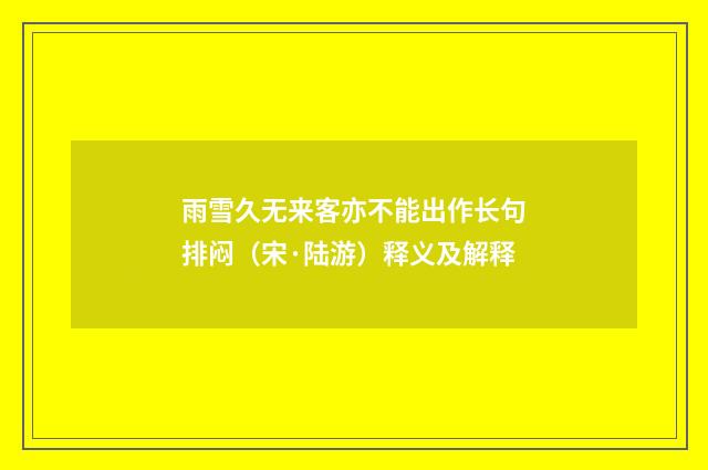 雨雪久无来客亦不能出作长句排闷（宋·陆游）释义及解释