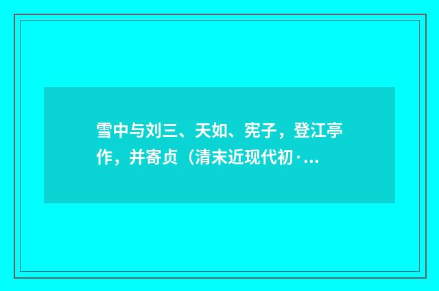 雪中与刘三、天如、宪子，登江亭作，并寄贞（清末近现代初·黄节）释义及解释