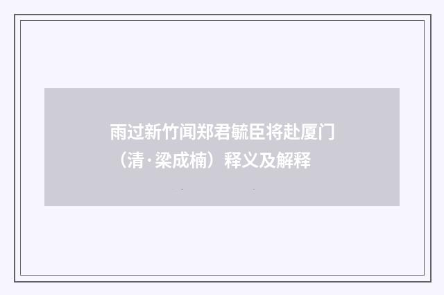 雨过新竹闻郑君毓臣将赴厦门（清·梁成楠）释义及解释