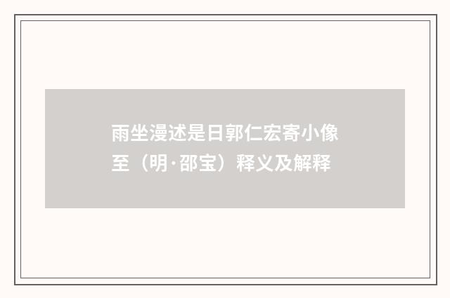 雨坐漫述是日郭仁宏寄小像至（明·邵宝）释义及解释