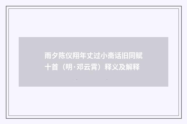 雨夕陈仪翔年丈过小斋话旧同赋十首（明·邓云霄）释义及解释