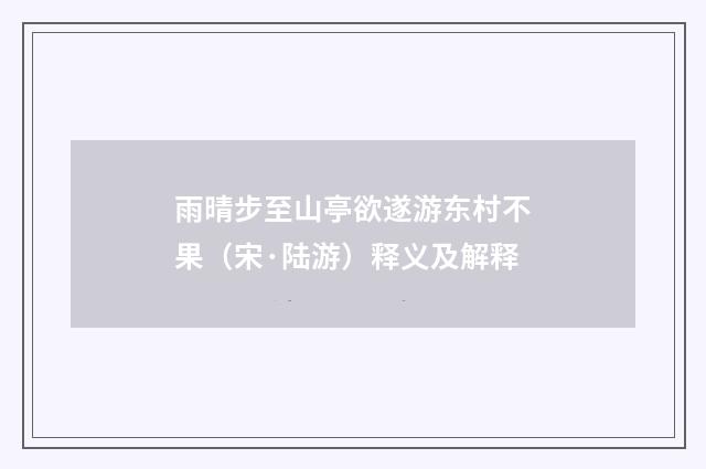 雨晴步至山亭欲遂游东村不果（宋·陆游）释义及解释
