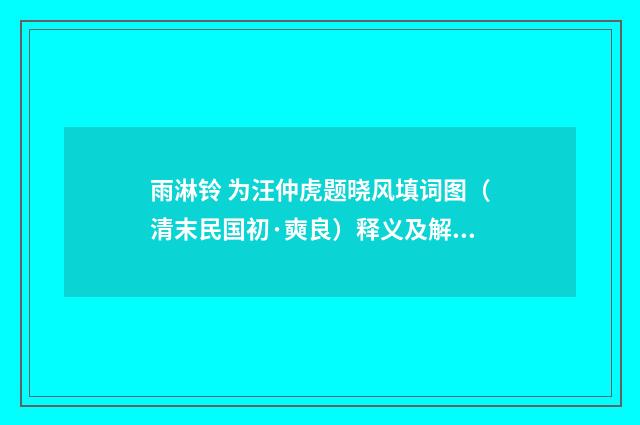 雨淋铃 为汪仲虎题晓风填词图（清末民国初·奭良）释义及解释