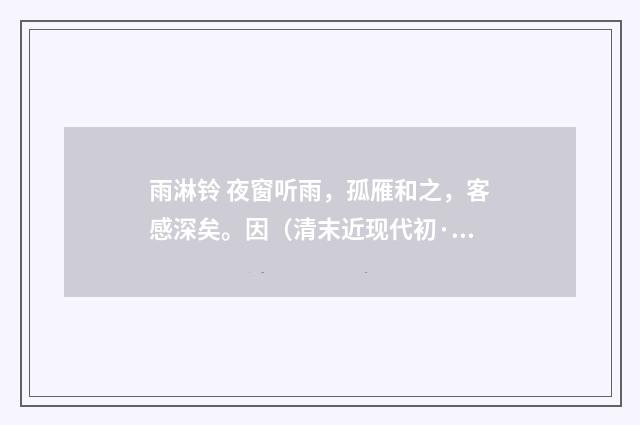 雨淋铃 夜窗听雨，孤雁和之，客感深矣。因（清末近现代初·周岸登）释义及解释