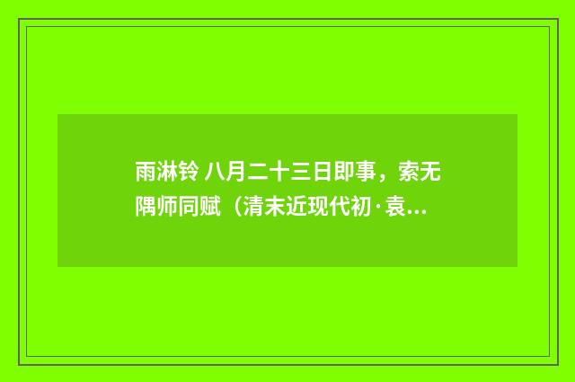 雨淋铃 八月二十三日即事，索无隅师同赋（清末近现代初·袁克文）释义及解释