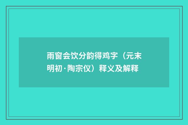 雨窗会饮分韵得鸡字（元末明初·陶宗仪）释义及解释