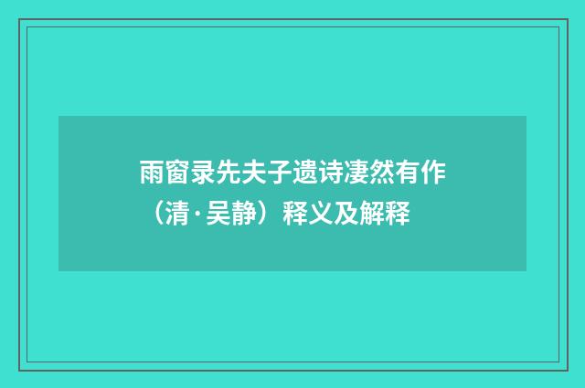 雨窗录先夫子遗诗凄然有作（清·吴静）释义及解释