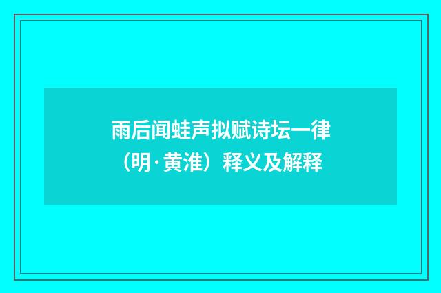 雨后闻蛙声拟赋诗坛一律（明·黄淮）释义及解释
