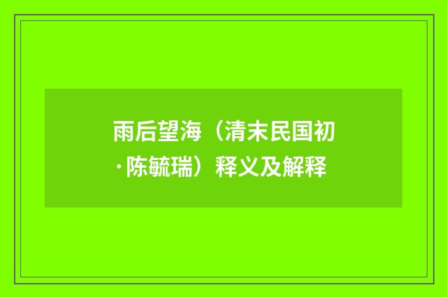 雨后望海（清末民国初·陈毓瑞）释义及解释