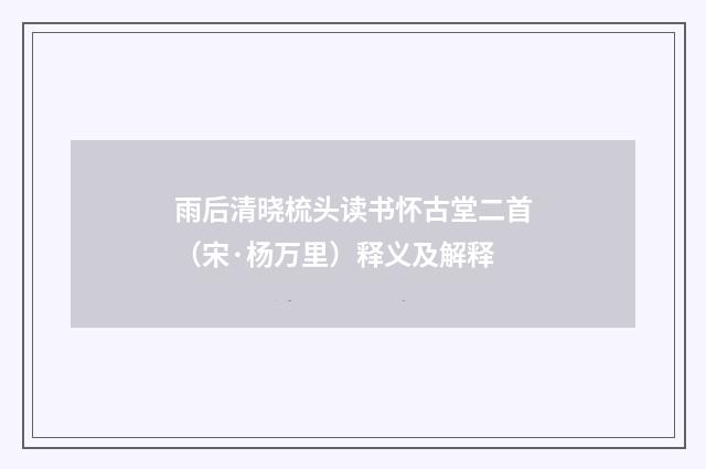 雨后清晓梳头读书怀古堂二首（宋·杨万里）释义及解释