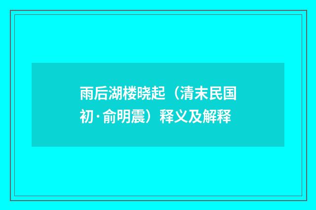 雨后湖楼晓起（清末民国初·俞明震）释义及解释