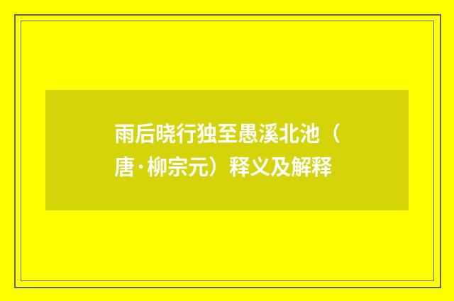 雨后晓行独至愚溪北池（唐·柳宗元）释义及解释