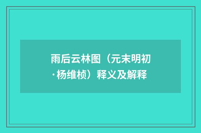 雨后云林图（元末明初·杨维桢）释义及解释