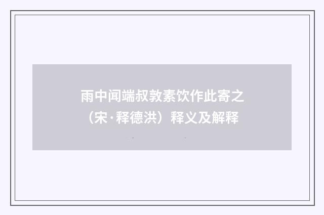 雨中闻端叔敦素饮作此寄之（宋·释德洪）释义及解释