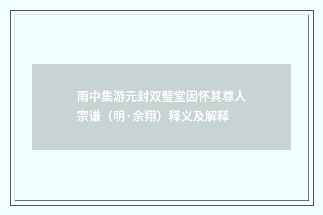 雨中集游元封双璧堂因怀其尊人宗谦（明·佘翔）释义及解释