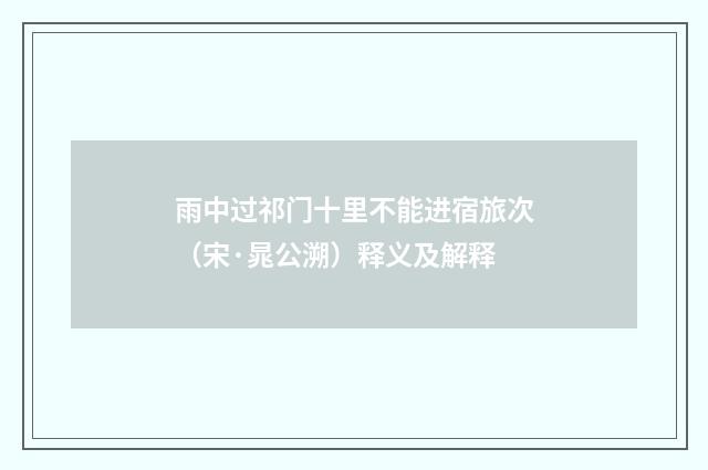 雨中过祁门十里不能进宿旅次（宋·晁公溯）释义及解释