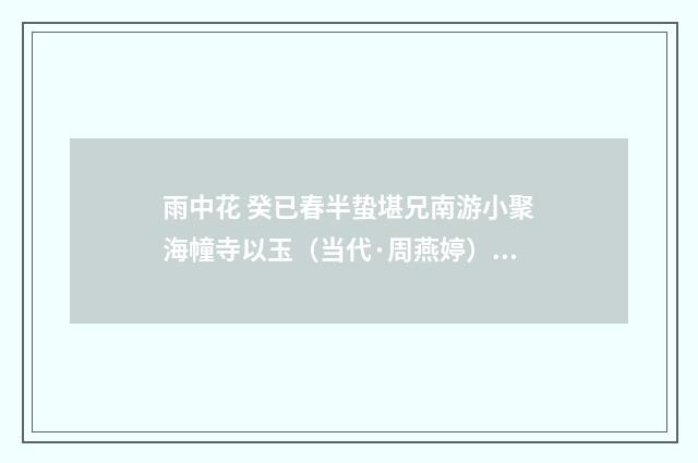 雨中花 癸已春半蛰堪兄南游小聚海幢寺以玉（当代·周燕婷）释义及解释