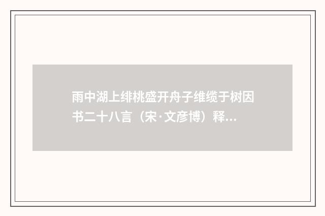 雨中湖上绯桃盛开舟子维缆于树因书二十八言（宋·文彦博）释义及解释
