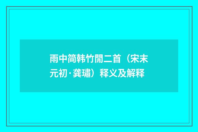 雨中简韩竹閒二首（宋末元初·龚璛）释义及解释
