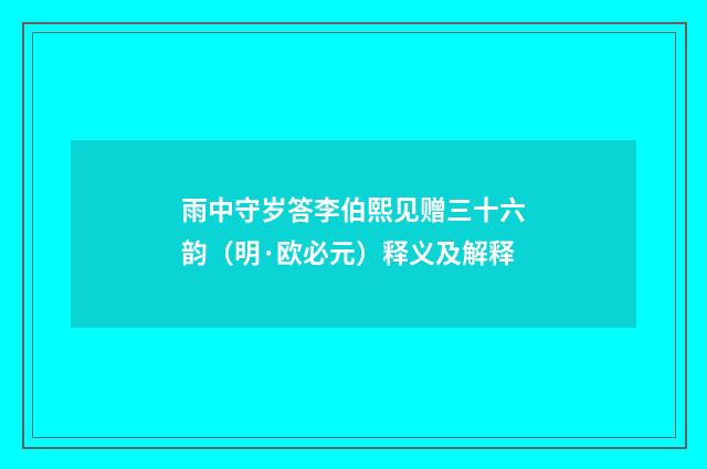 雨中守岁答李伯熙见赠三十六韵（明·欧必元）释义及解释