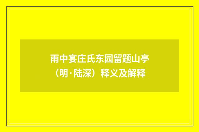 雨中宴庄氏东园留题山亭（明·陆深）释义及解释