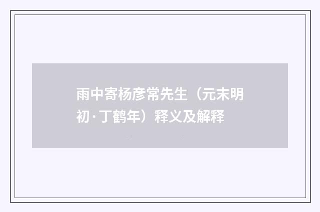 雨中寄杨彦常先生（元末明初·丁鹤年）释义及解释