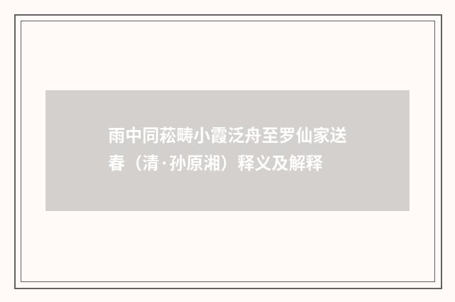 雨中同菘畴小霞泛舟至罗仙家送春（清·孙原湘）释义及解释