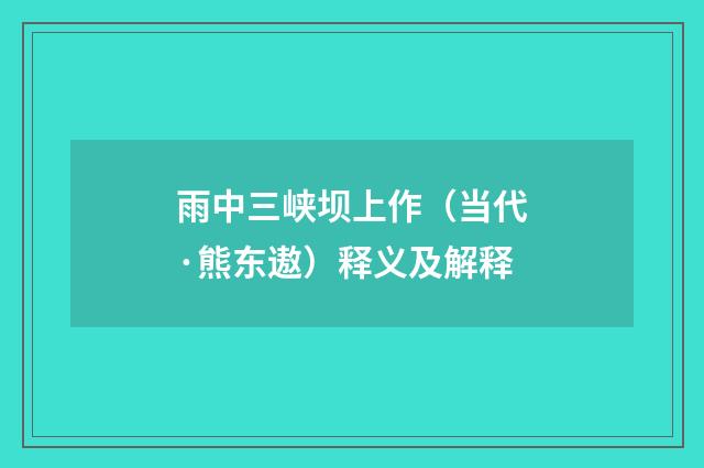 雨中三峡坝上作（当代·熊东遨）释义及解释