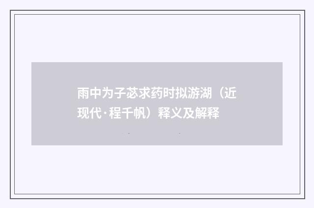 雨中为子苾求药时拟游湖（近现代·程千帆）释义及解释