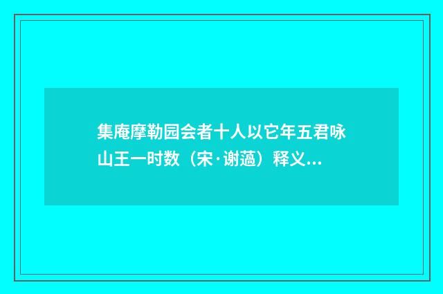 集庵摩勒园会者十人以它年五君咏山王一时数（宋·谢薖）释义及解释
