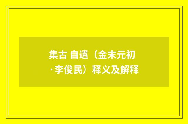 集古 自遣（金末元初·李俊民）释义及解释