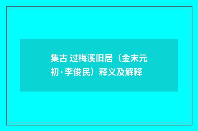 集古 过梅溪旧居（金末元初·李俊民）释义及解释