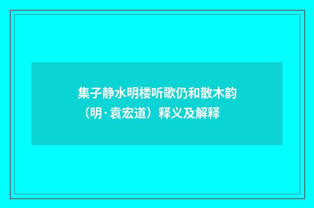 集子静水明楼听歌仍和散木韵（明·袁宏道）释义及解释