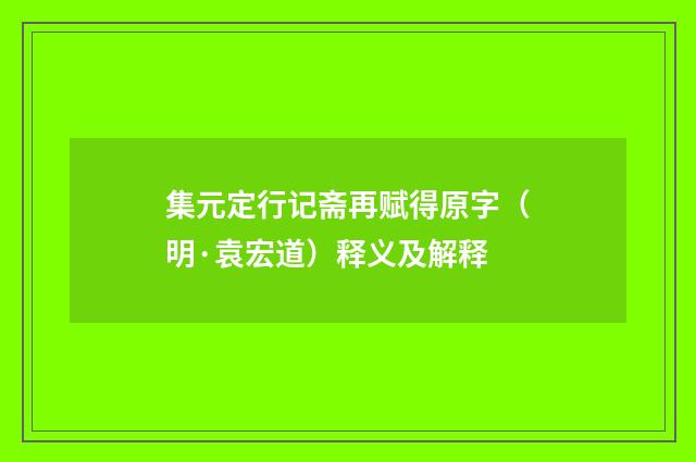 集元定行记斋再赋得原字（明·袁宏道）释义及解释