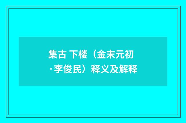 集古 下楼（金末元初·李俊民）释义及解释