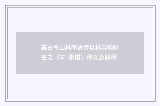 集古今山林閒适诗以林泉啸咏名之（宋·张镃）释义及解释