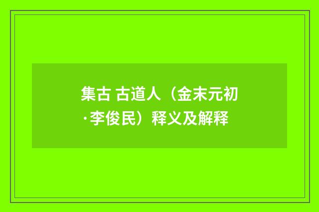 集古 古道人（金末元初·李俊民）释义及解释