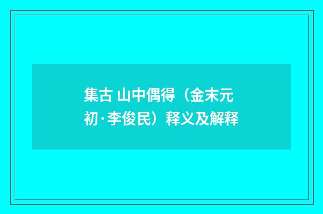 集古 山中偶得（金末元初·李俊民）释义及解释
