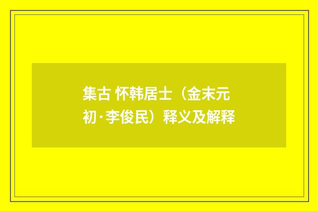 集古 怀韩居士（金末元初·李俊民）释义及解释