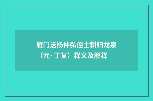 雁门送杨仲弘侄士耕归龙泉（元·丁复）释义及解释