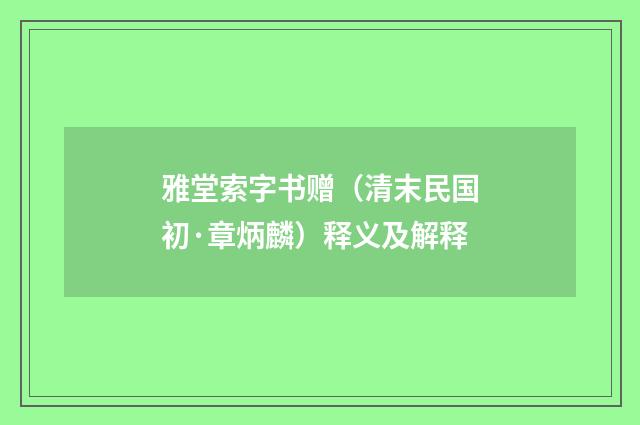 雅堂索字书赠（清末民国初·章炳麟）释义及解释