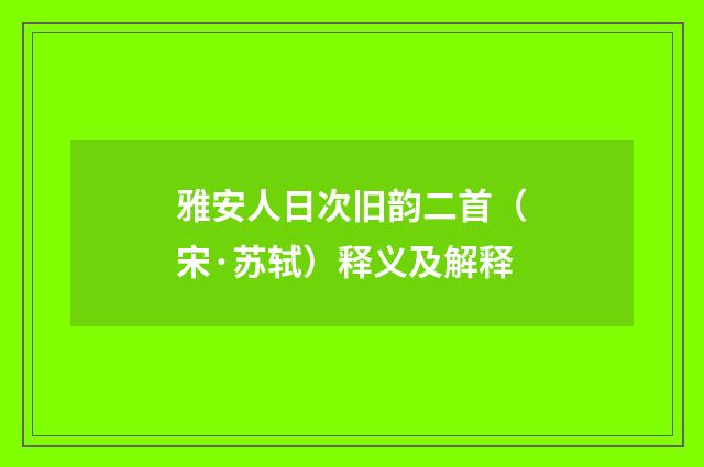 雅安人日次旧韵二首（宋·苏轼）释义及解释