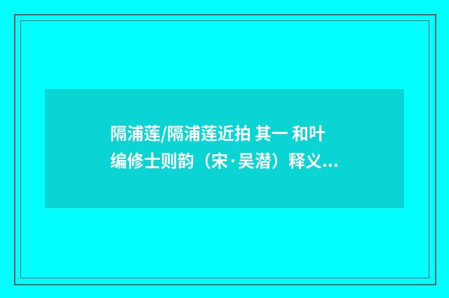 隔浦莲/隔浦莲近拍 其一 和叶编修士则韵（宋·吴潜）释义及解释