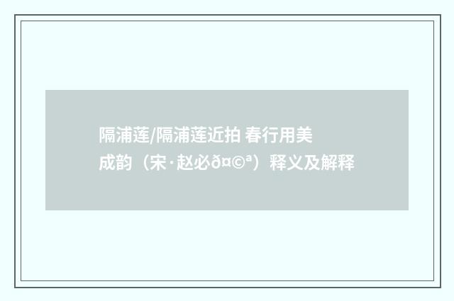 隔浦莲/隔浦莲近拍 春行用美成韵（宋·赵必𤩪）释义及解释