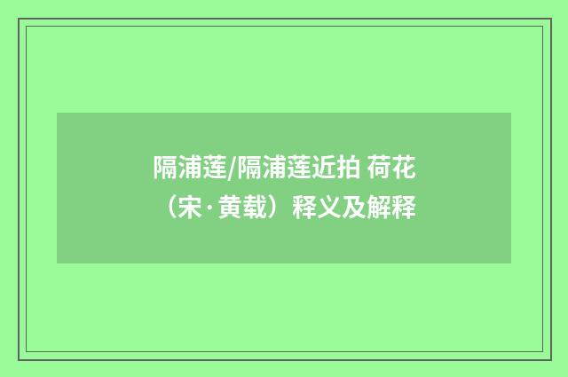 隔浦莲/隔浦莲近拍 荷花（宋·黄载）释义及解释