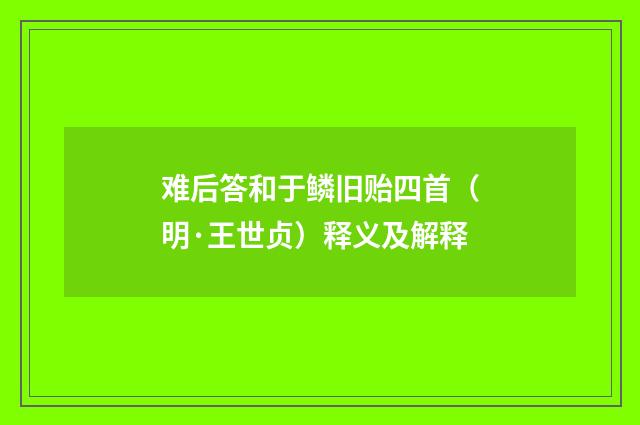 难后答和于鳞旧贻四首（明·王世贞）释义及解释